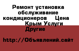 Ремонт,установка обслуживание кондиционеров. › Цена ­ 1 200 - Крым Услуги » Другие   